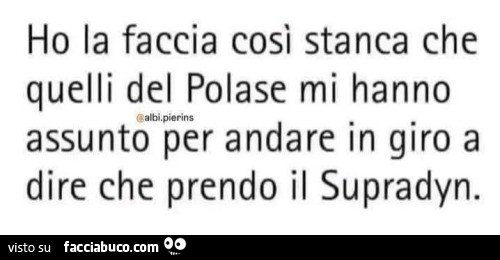 Ho la faccia così stanca che quelli del Polase mi hanno assunto per andare in giro a dire che prendo il Supradyn