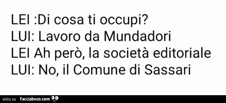 Lei: di cosa ti occupi? Lui: lavoro da mundadori. Lei ah però, la società editoriale. Lui: no, il comune di sassari
