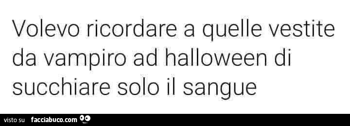 Volevo ricordare a quelle vestite da vampiro ad halloween di succhiare solo il sangue