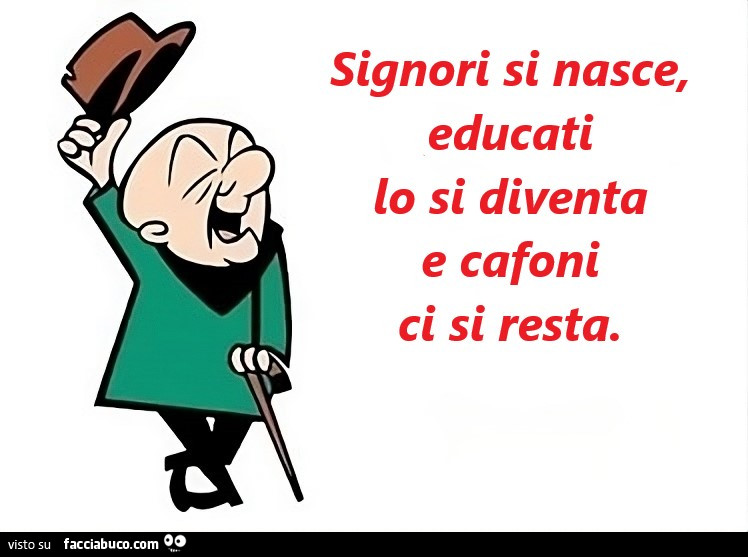 Signori si nasce, educati lo si diventa e cafoni ci si resta