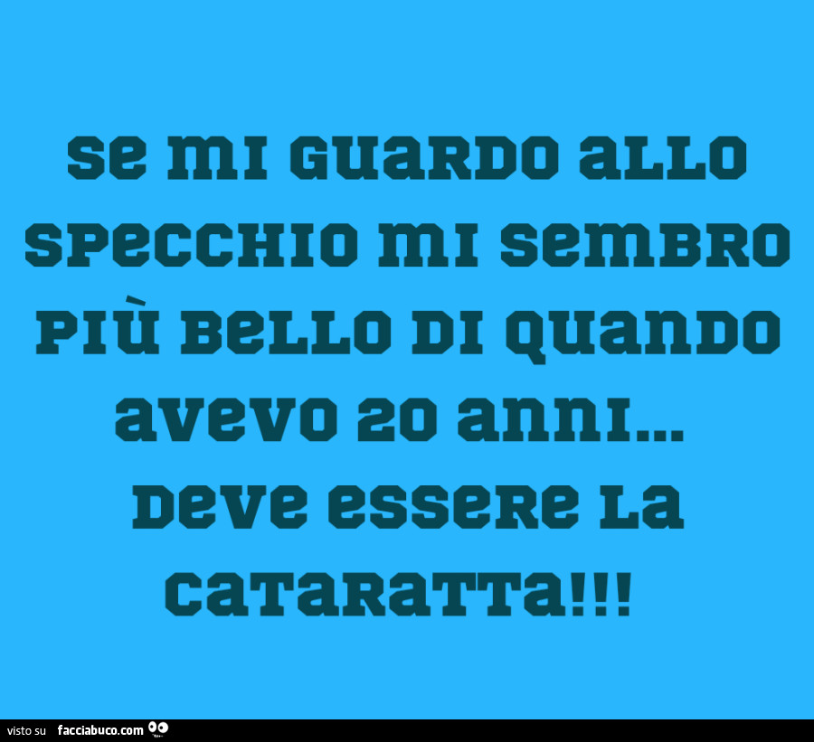 Se mi guardo allo specchio mi sembro plù bello di quando avevo 20 anni… deve essere la cataratta