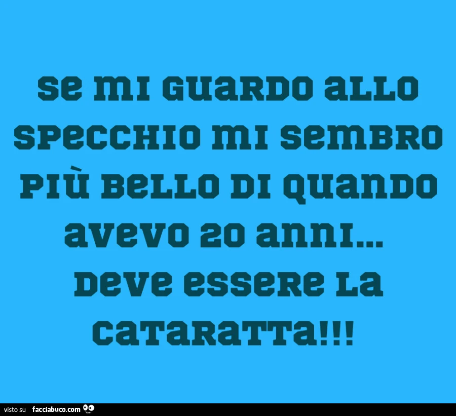 Se mi guardo allo specchio mi sembro plรน bello di quando avevo 20 anni… deve essere la cataratta
