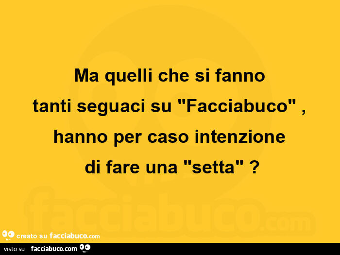 Ma quelli che si fanno  tanti seguaci su facciabuco, hanno per caso intenzione di fare una setta?