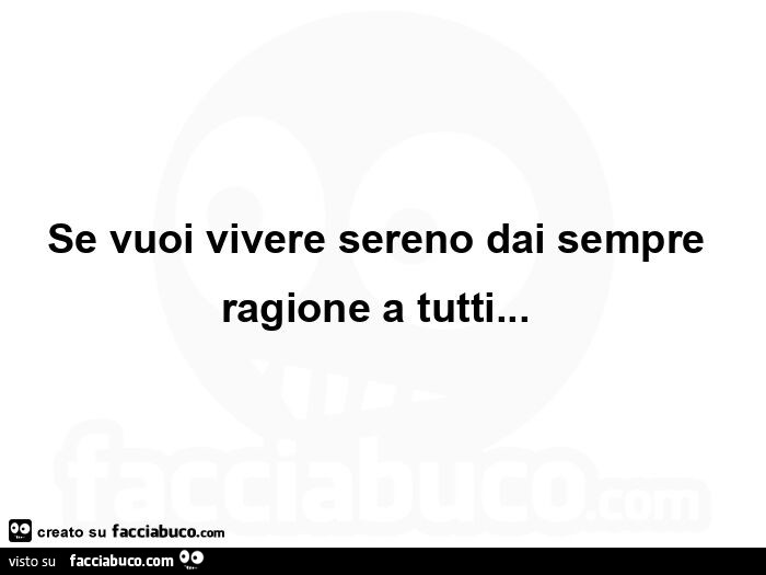 Se vuoi vivere sereno dai sempre ragione a tutti…