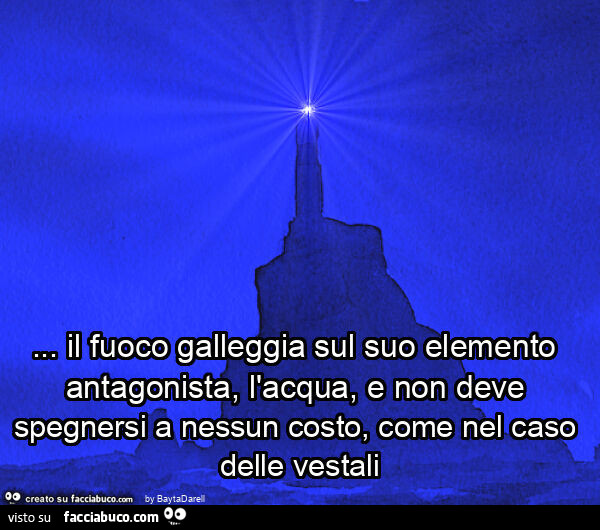 P. Rumiz. Il fuoco galleggia sul suo elemento antagonista, l'acqua, e non deve spegnersi a nessun costo, come nel caso delle vestali