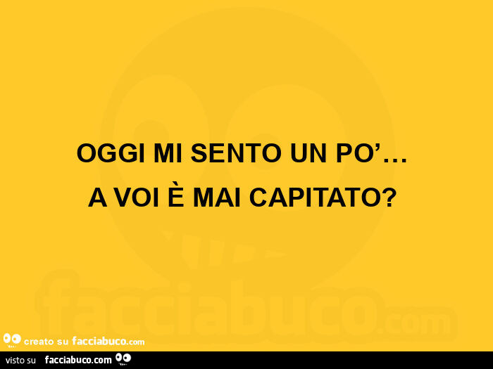 Oggi mi sento un po'…   a voi è mai capitato?  