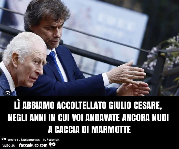 Lì abbiamo accoltellato giulio cesare, negli anni in cui voi andavate ancora nudi a caccia di marmotte