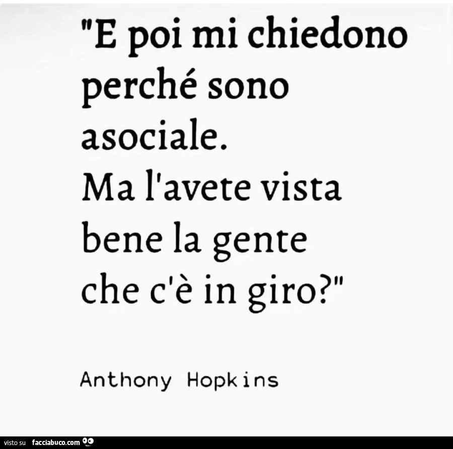E poi mi chiedono perchรฉ sono asociale. Ma l'avete vista bene la gente che c'รจ in giro? Anthony Hopkins