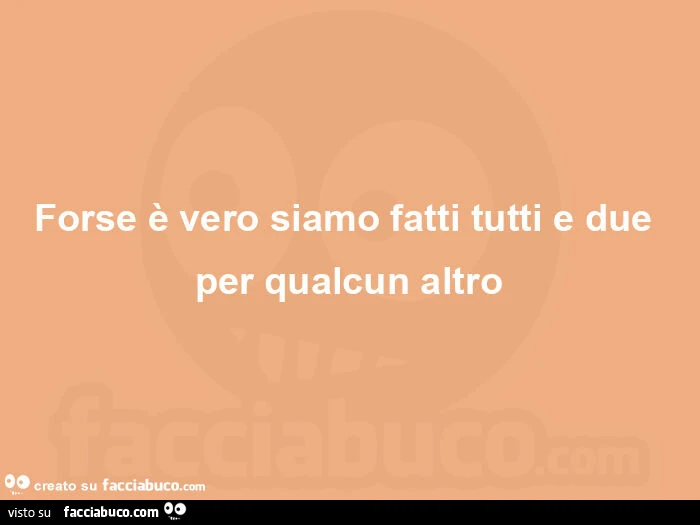 Forse è vero siamo fatti tutti e due per qualcun altro