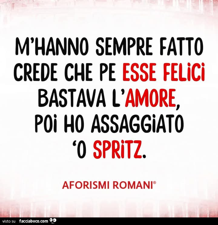 M'hanno sempre fatto crede che pe esse felici bastava l'amore, poi ho assaggiato o spritz