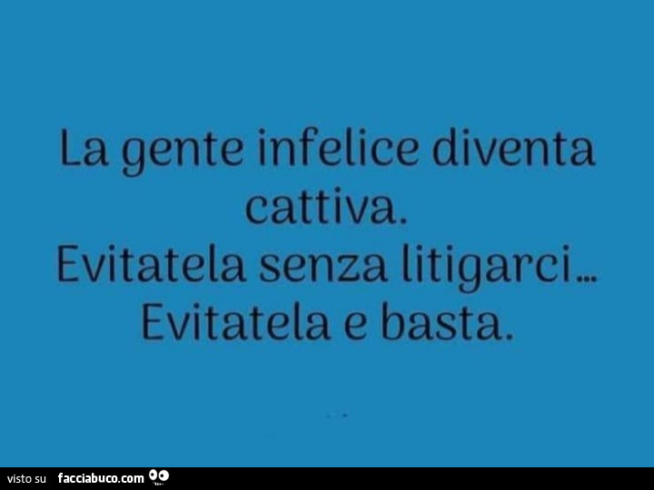 La gente infelice diventa cattiva. Evitatela senza litigarci. Evitatela e basta