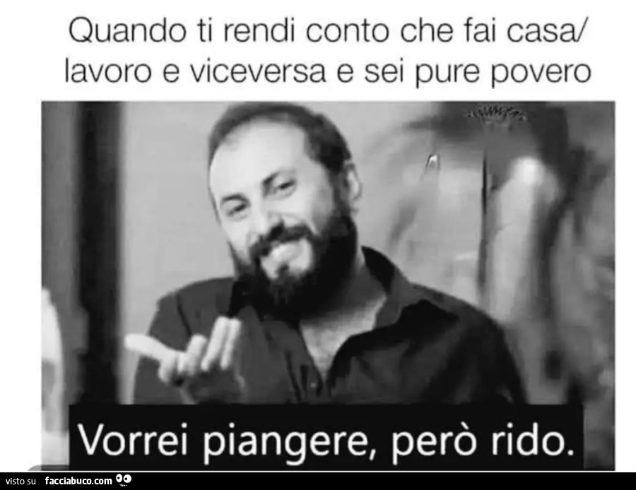 Quando ti rendi conto che fai casa lavoro e viceversa e sei pure povero vorrei piangere però rido