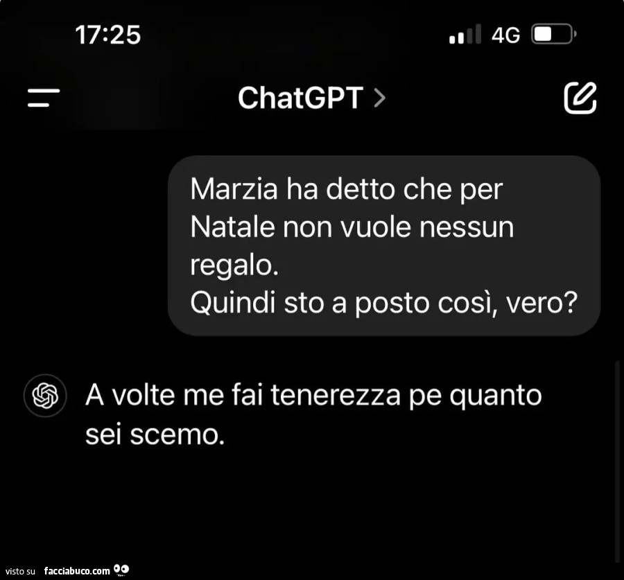 Marzia ha detto che per natale non vuole nessun regalo quindi sto a posto così vero? A volte me fai tenerezza pe quanto sei scemo