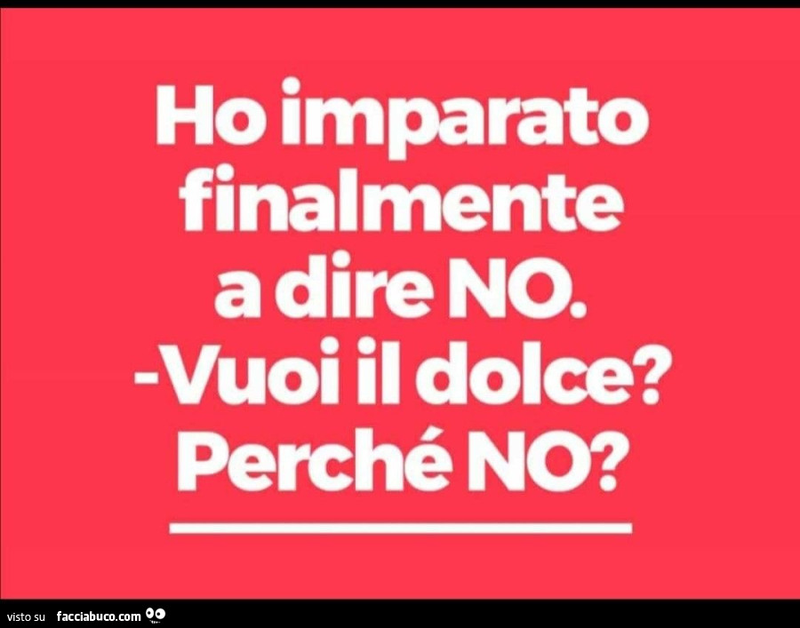 Ho imparato finalmente a dire no. Vuoi il dolce? Perché no?