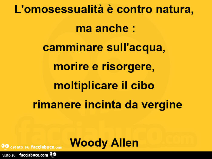 L'omosessualità è contro natura, ma anche: camminare sull'acqua, morire e risorgere, moltiplicare il cibo rimanere incinta da vergine. Woody Allen