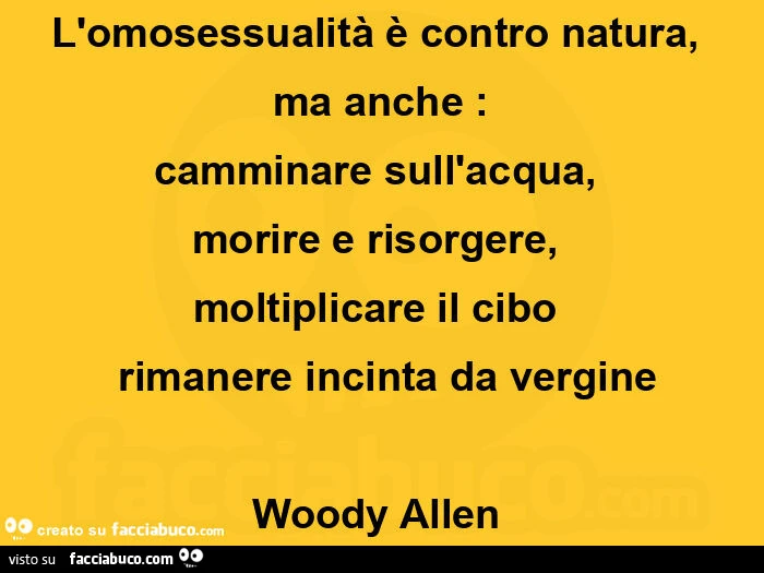 L'omosessualità è contro natura, ma anche: camminare sull'acqua, morire e risorgere, moltiplicare il cibo rimanere incinta da vergine. Woody Allen