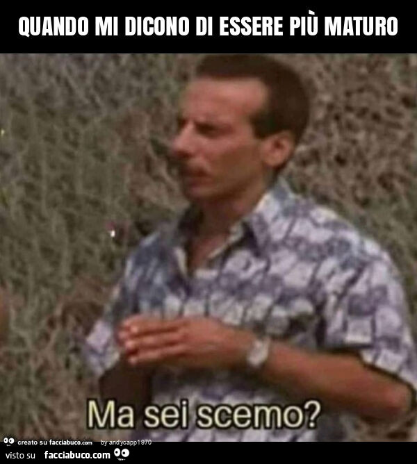 Quando mi dicono di essere più maturo