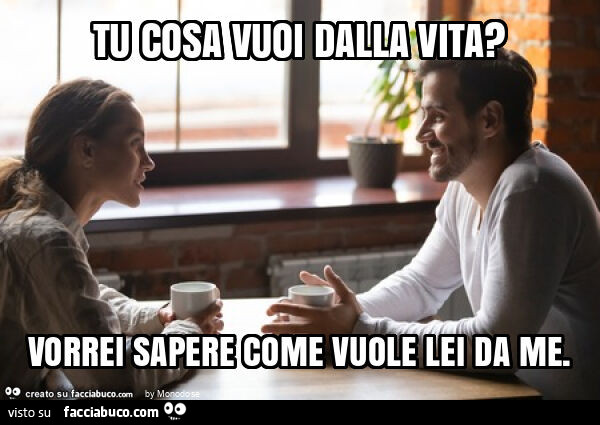 Tu cosa vuoi dalla vita? Vorrei sapere come vuole lei da me