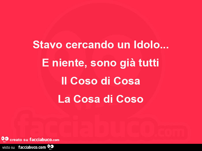 Stavo cercando un idolo… e niente, sono già tutti il coso di cosa la cosa di coso