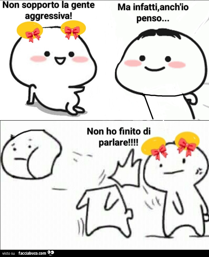 Non sopporto la gente aggressiva! Ma infatti, anch'io penso… non ho finito di parlare