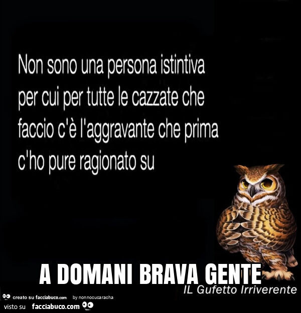 Non sono una persona istintiva per cui per tutte le cazzate che faccio c'è l'aggravante che prima c'ho pure ragionato su. A domani brava gente