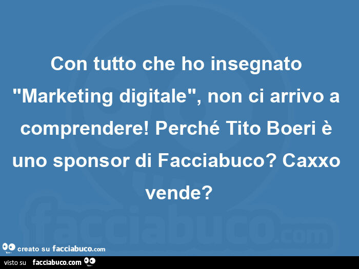 Con tutto che ho insegnato "marketing digitale", non ci arrivo a comprendere! Perché tito boeri è uno sponsor di facciabuco? Caxxo vende?