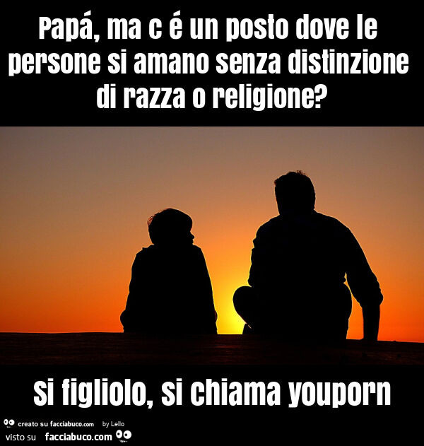 Papá, ma c é un posto dove le persone si amano senza distinzione di razza o religione? Si figliolo, si chiama youporn