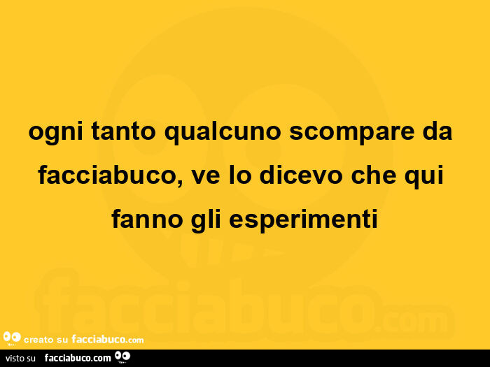 Ogni tanto qualcuno scompare da facciabuco, ve lo dicevo che qui fanno gli esperimenti