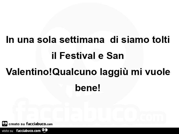 In una sola settimana di siamo tolti il festival e san valentino! Qualcuno laggiù mi vuole bene