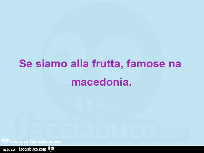 Se siamo alla frutta,  famose na macedonia