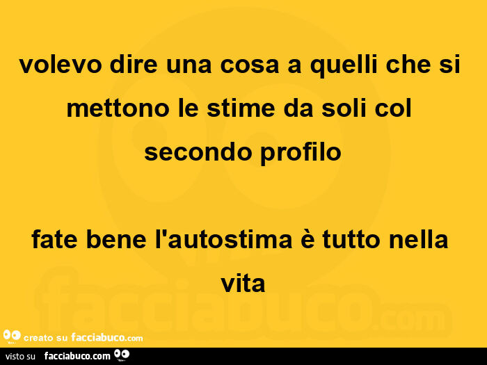 Volevo dire una cosa a quelli che si mettono le stime da soli col secondo profilo fate bene l'autostima è tutto nella vita