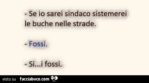 Se io sarei sindaco sistemerei le buche nelle strade. Fossi. Si… i fossi