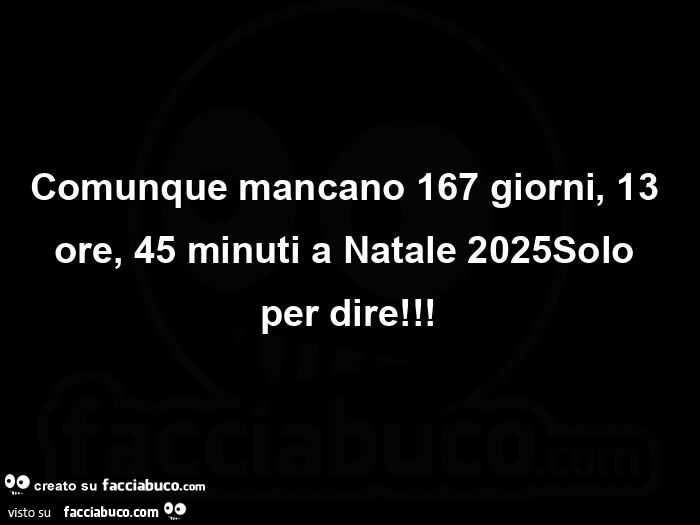 Comunque mancano 167 giorni, 13 ore, 45 minuti a natale 2025 solo per dire