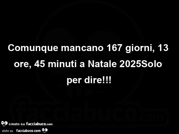 Comunque mancano 167 giorni, 13 ore, 45 minuti a natale 2025 solo per dire