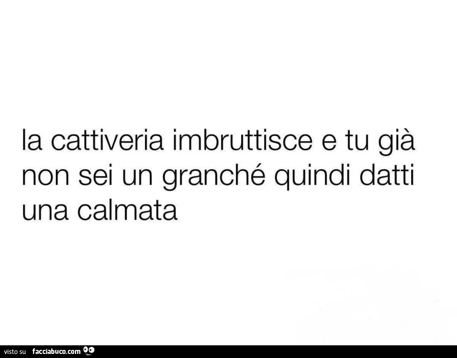 La cattiveria imbruttisce e tu già non sei un granché quindi datti una calmata
