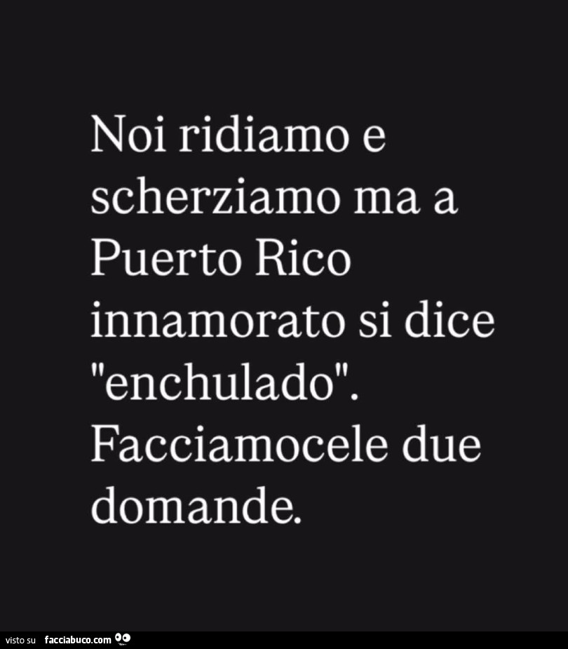 Noi ridiamo e scherziamo ma a puerto rico innamorato si dice enchulado. Facciamocele due domande