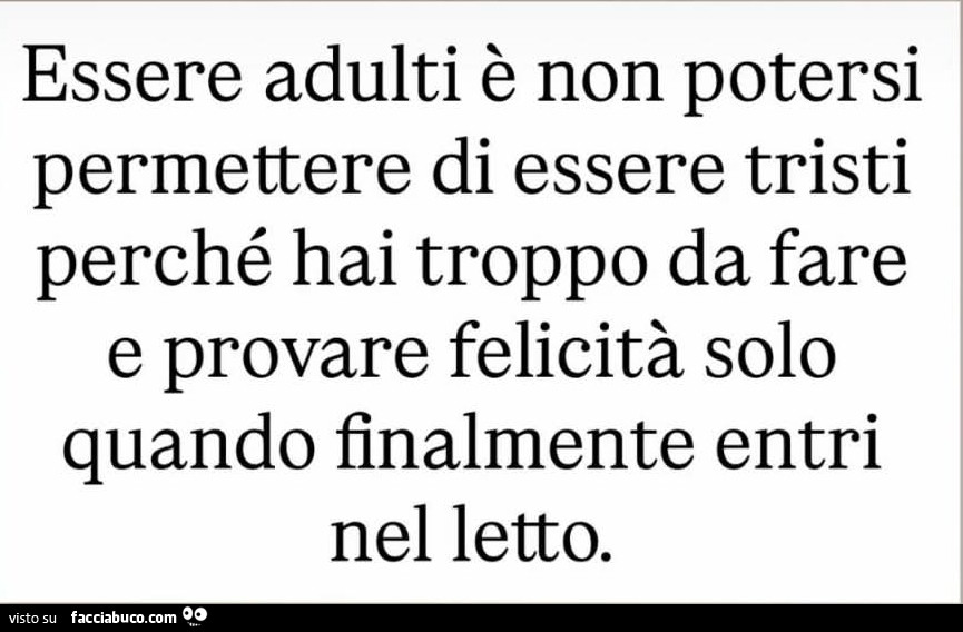 Essere adulti è non potersi permettere di essere tristi perché hai troppo da fare e provare felicità solo quando finalmente entri nel letto