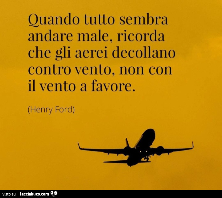 Quando tutto sembra andare male, ricorda che gli aerei decollano contro vento, non con il vento a favore. Henry Ford