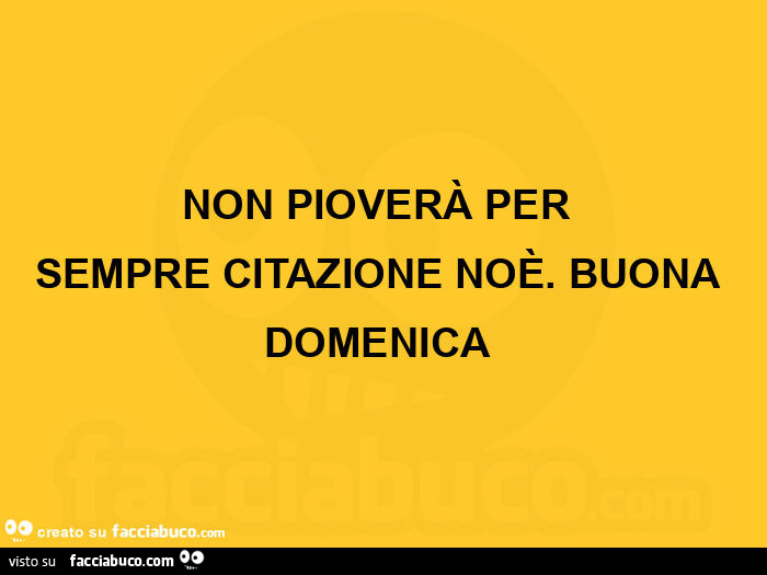 Non pioverà per sempre citazione noè.  Buona domenica 