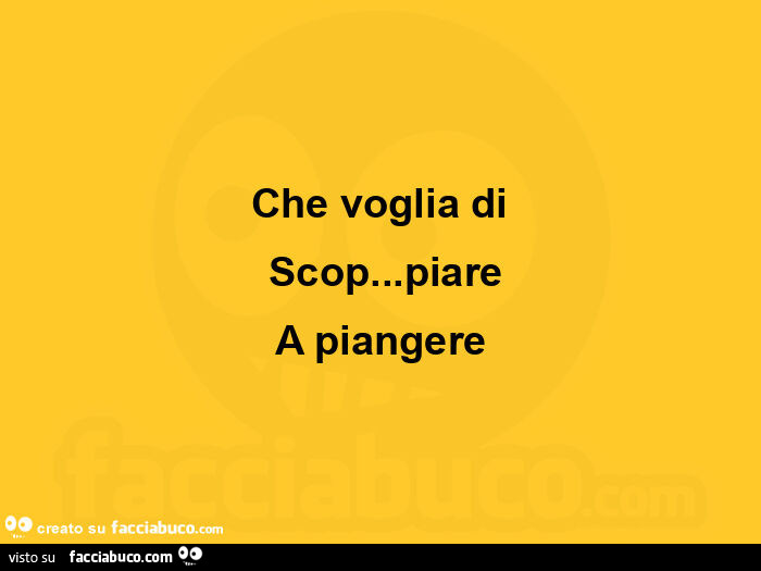 Che voglia di  scop… piare a piangere