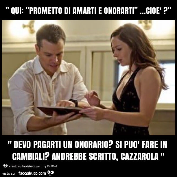 " qui: "prometto di amarti e onorarti"&hellip; cioè? " " Devo pagarti un onorario? Si può fare in cambiali? Andrebbe scritto, cazzarola "