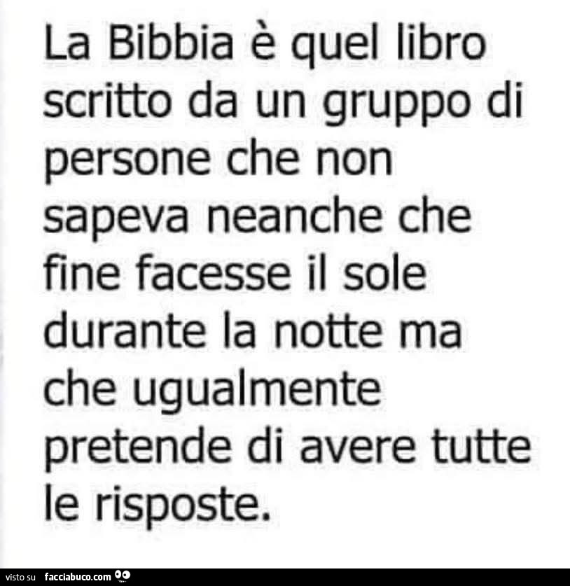 La bibbia è quel libro scritto da un gruppo di persone che non sapeva neanche che fine facesse il sole durante la notte ma che ugualmente pretende di avere tutte le risposte