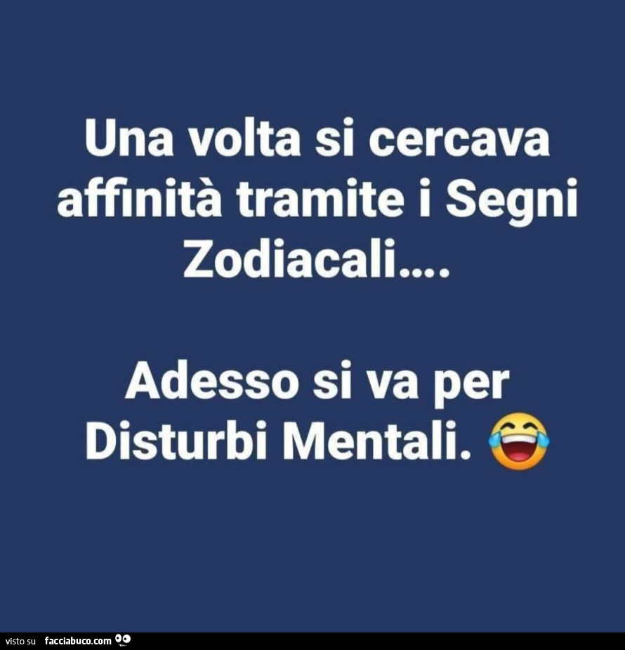 Una volta si cercava affinità tramite i segni zodiacali adesso si va per disturbi mentali