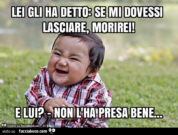 Lei gli ha detto: se mi dovessi lasciare, morirei! E lui? - Non l'ha presa bene