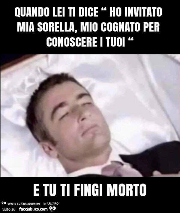 Quando lei ti dice “ ho invitato mia sorella, mio cognato per conoscere i tuoi “ e tu ti fingi morto