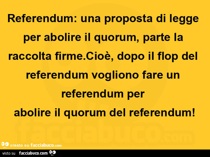 Referendum: una proposta di legge per abolire il quorum, parte la raccolta firme. Cioè, dopo il flop del referendum vogliono fare un referendum per  abolire il quorum del referendum