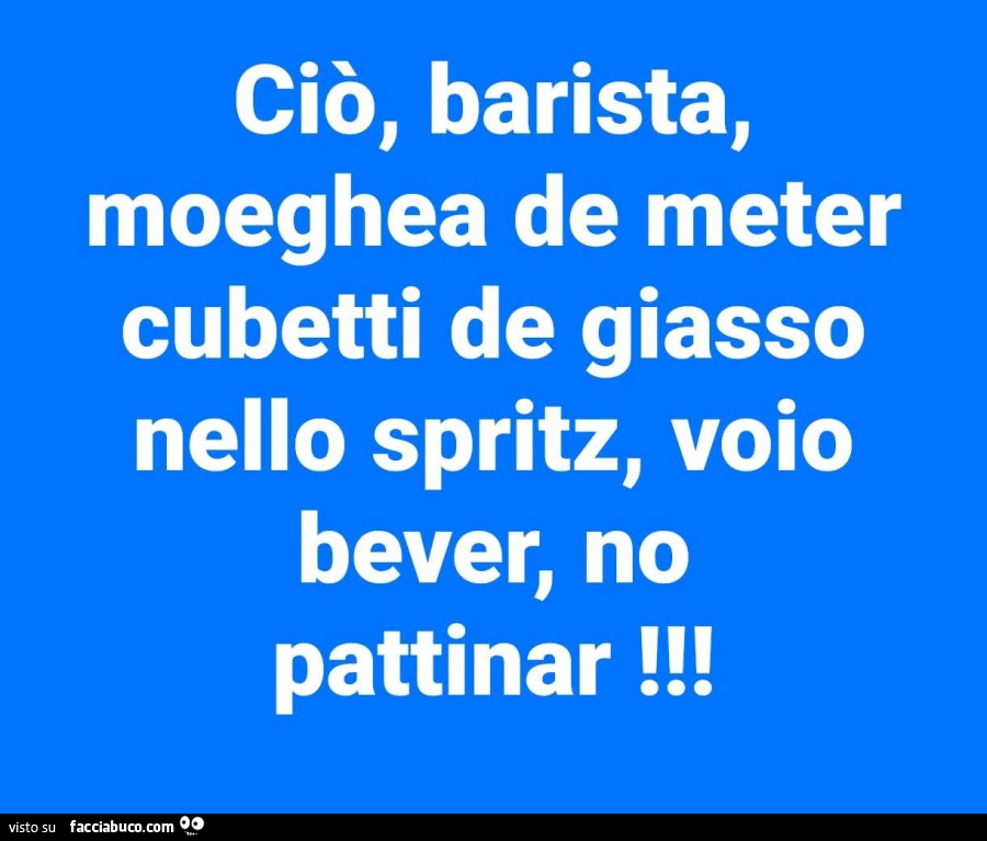 Ciò, barista, moeghea de meter cubetti de giasso nello spritz, voio bever, no pattinar