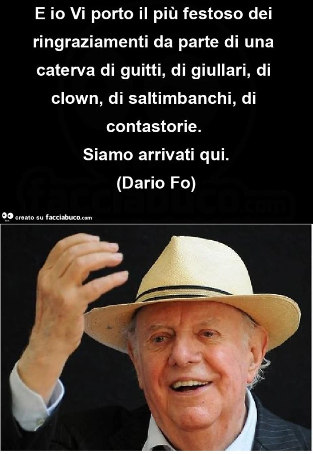 E io Vi porto il piรน festoso dei ringraziamenti da parte di una caterva di guitti, di giullari, di clown, di saltimbanchi, di contastorie. ย Siamo arrivati qui. (Dario Fo)