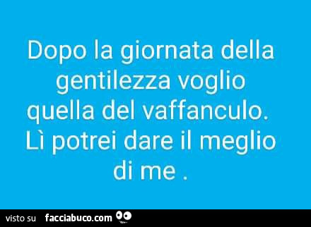 Dopo la giornata della gentilezza voglio quella del vaffanculo. Lì potrei dare il meglio di me