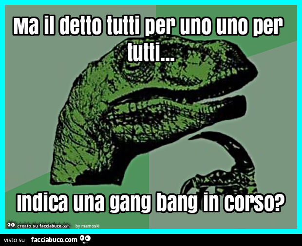 Ma il detto tutti per uno uno per tutti… indica una gang bang in corso?
